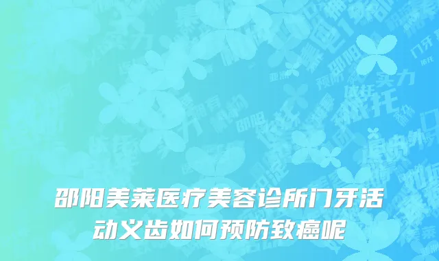 邵阳美莱医疗美容诊所门牙活动义齿如何预防致癌呢