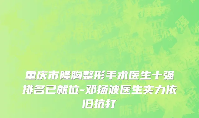 重庆市隆胸整形手术医生十强排名已就位-邓扬波医生实力依旧抗打