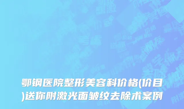 鄂钢医院整形美容科价格(价目)送你附激光面皱纹去除术案例