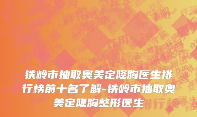 铁岭市抽取奥美定隆胸医生排行榜前十名了解-铁岭市抽取奥美定隆胸整形医生