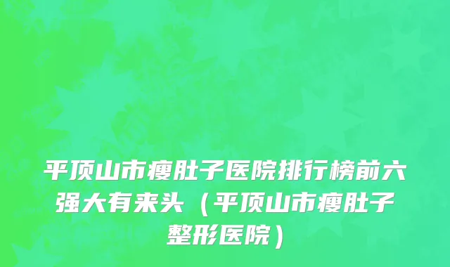 平顶山市瘦肚子医院排行榜前六强大有来头（平顶山市瘦肚子整形医院）