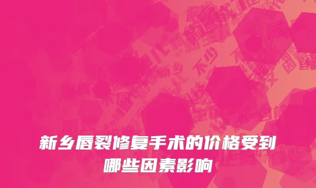 新乡唇裂修复手术的价格受到哪些因素影响