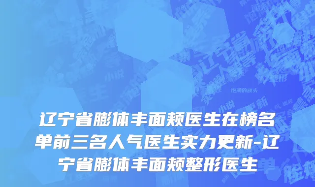 辽宁省膨体丰面颊医生在榜名单前三名人气医生实力更新-辽宁省膨体丰面颊整形医生