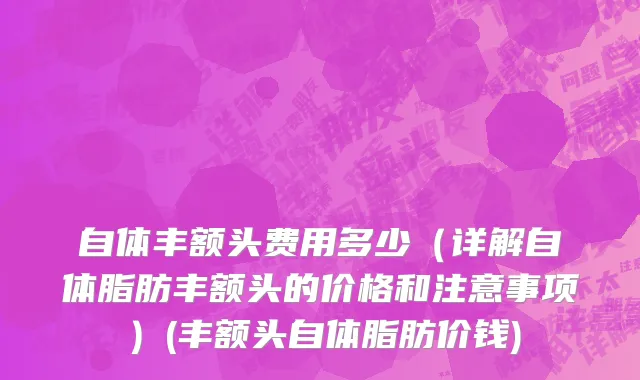 自体丰额头费用多少（详解自体脂肪丰额头的价格和注意事项）(丰额头自体脂肪价钱)