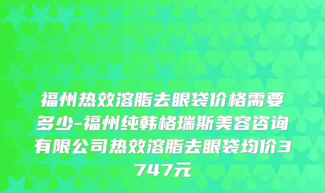 福州热效溶脂去眼袋价格需要多少-福州纯韩格瑞斯美容咨询有限公司热效溶脂去眼袋均价3747元