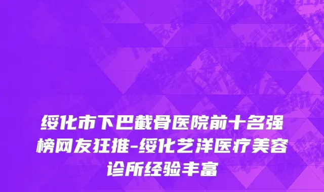 绥化市下巴截骨医院前十名强榜网友狂推-绥化艺洋医疗美容诊所经验丰富