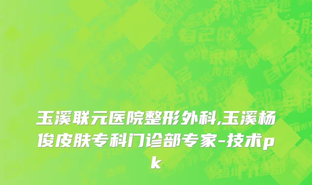 玉溪联元医院整形外科,玉溪杨俊皮肤专科门诊部专家-技术pk