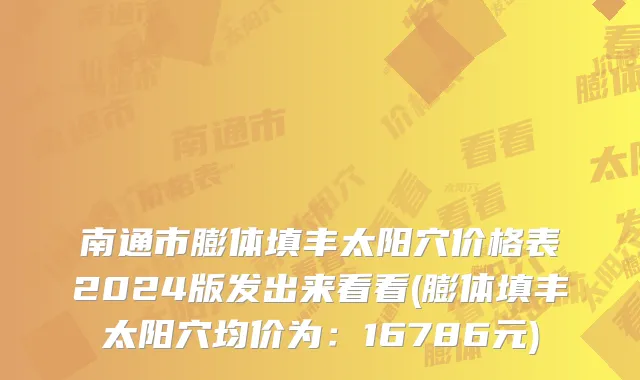 南通市膨体填丰太阳穴价格表2024版发出来看看(膨体填丰太阳穴均价为：16786元)