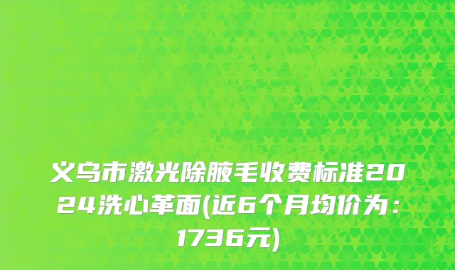 义乌市激光除腋毛收费标准2024洗心革面(近6个月均价为：1736元)