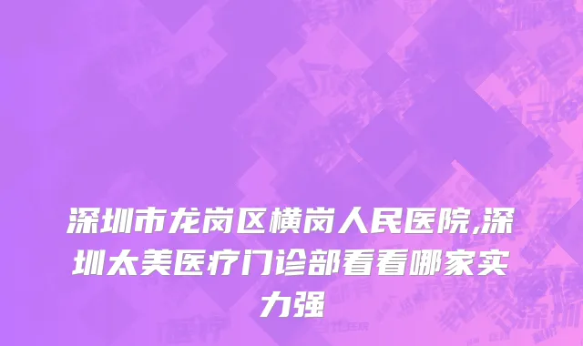 深圳市龙岗区横岗人民医院,深圳太美医疗门诊部看看哪家实力强