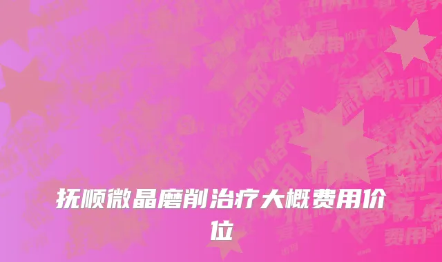 抚顺微晶磨削治疗大概费用价位