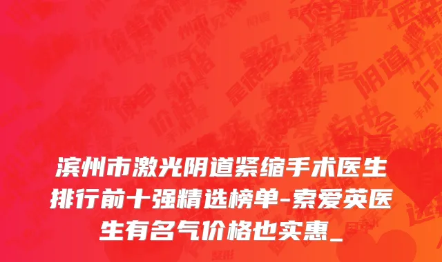 滨州市激光阴道紧缩手术医生排行前十强精选榜单-索爱英医生有名气价格也实惠_