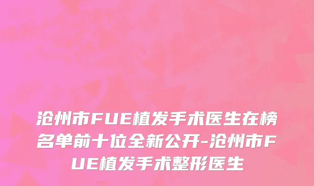 沧州市FUE植发手术医生在榜名单前十位全新公开-沧州市FUE植发手术整形医生