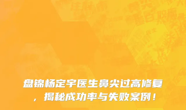 盘锦杨定宇医生鼻尖过高修复,揭秘成功率与失败案例!