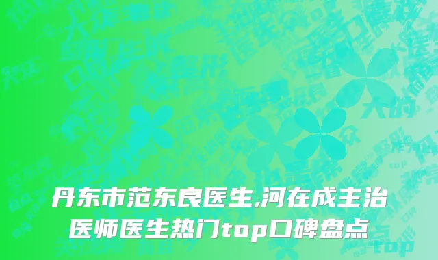 丹东市范东良医生,河在成主治医师医生热门top口碑盘点