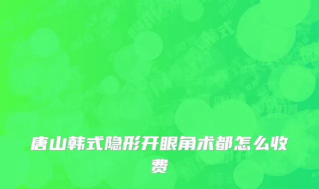 唐山韩式隐形开眼角术都怎么收费