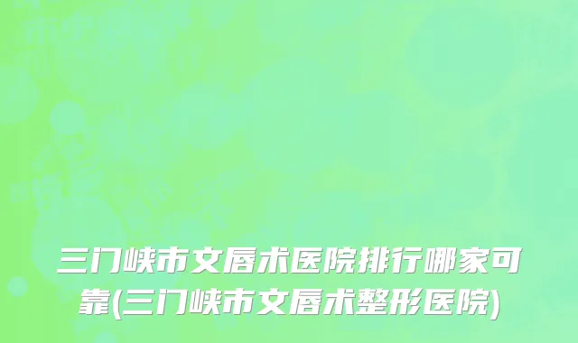 三门峡市文唇术医院排行哪家可靠(三门峡市文唇术整形医院)