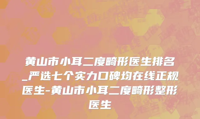 黄山市小耳二度畸形医生排名_严选七个实力口碑均在线正规医生-黄山市小耳二度畸形整形医生