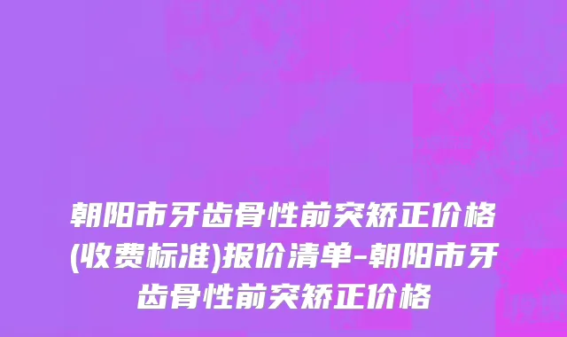 朝阳市牙齿骨性前突矫正价格(收费标准)报价清单-朝阳市牙齿骨性前突矫正价格