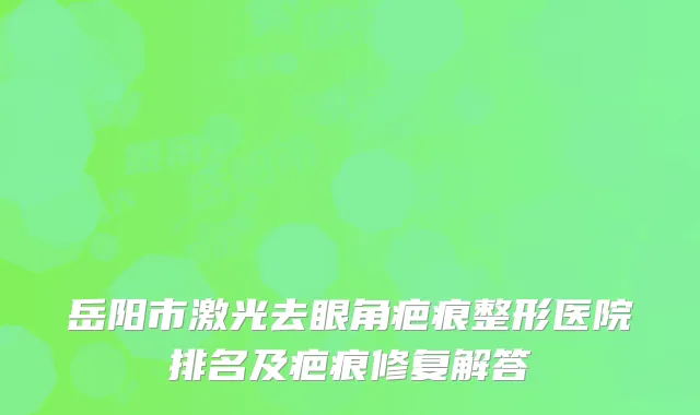 岳阳市激光去眼角疤痕整形医院排名及疤痕修复解答