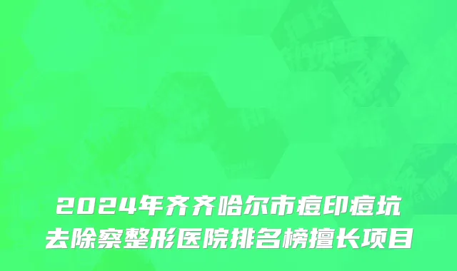 2024年齐齐哈尔市痘印痘坑去除察整形医院排名榜擅长项目