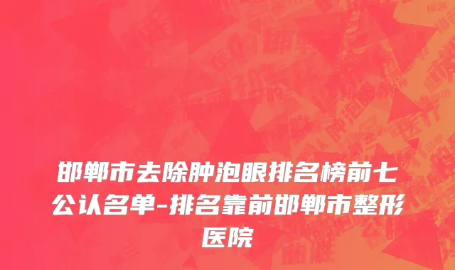 邯郸市去除肿泡眼排名榜前七公认名单-排名靠前邯郸市整形医院