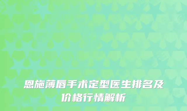 恩施薄唇手术定型医生排名及价格行情解析