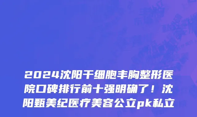 2024沈阳干细胞丰胸整形医院口碑排行前十强明确了!沈阳甄美纪医疗美容公立pk私立