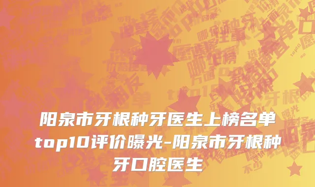 阳泉市牙根种牙医生上榜名单top10评价曝光-阳泉市牙根种牙口腔医生