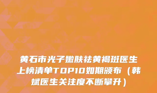 黄石市光子嫩肤祛黄褐斑医生上榜清单TOP10如期颁布（韩斌医生关注度不断攀升）