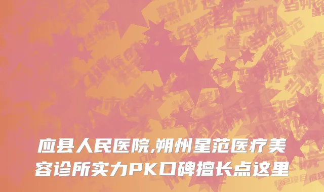 应县人民医院,朔州星范医疗美容诊所实力PK口碑擅长点这里