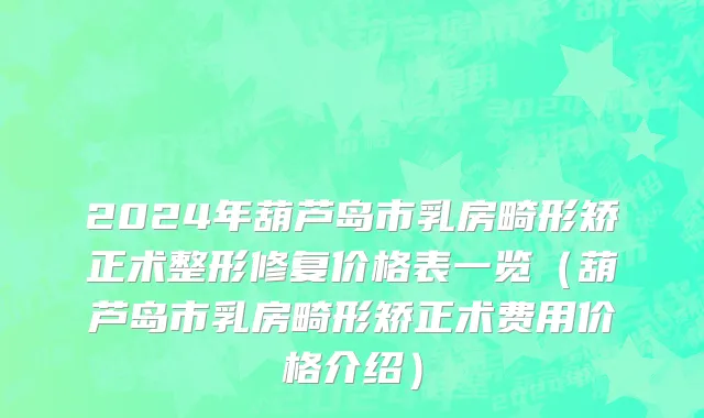 2024年葫芦岛市乳房畸形矫正术整形修复价格表一览（葫芦岛市乳房畸形矫正术费用价格介绍）