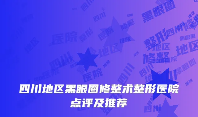 四川地区黑眼圈修整术整形医院点评及推荐