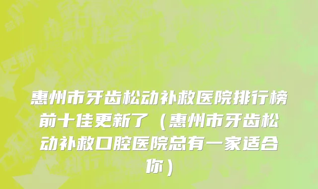 惠州市牙齿松动补救医院排行榜前十佳更新了（惠州市牙齿松动补救口腔医院总有一家适合你）