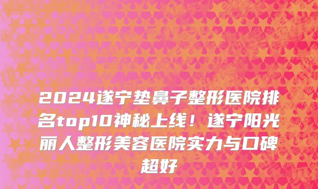 2024遂宁垫鼻子整形医院排名top10神秘上线!遂宁阳光丽人整形美容医院实力与口碑超好