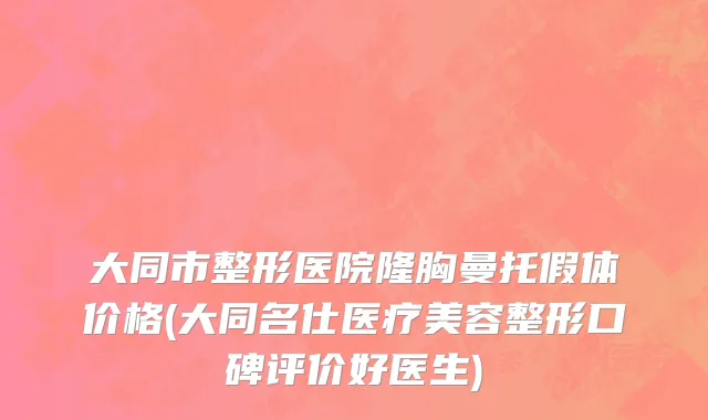 大同市整形医院隆胸曼托假体价格(大同名仕医疗美容整形口碑评价好医生)