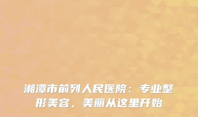 湘潭市前列人民医院：专业整形美容，美丽从这里开始