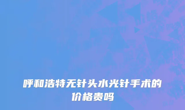 呼和浩特无针头水光针手术的价格贵吗