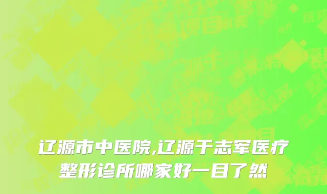 辽源市中医院,辽源于志军医疗整形诊所哪家好一目了然