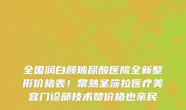 全国润白颜玻尿酸医院全新整形价格表!常熟圣莎拉医疗美容门诊部技术赞价格也亲民