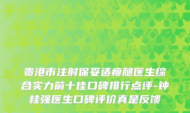 贵港市注射保妥适瘦腿医生综合实力前十佳口碑排行点评-钟桂强医生口碑评价真是反馈