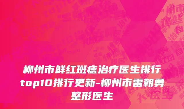 柳州市鲜红斑痣治疗医生排行top10排行更新-柳州市雷朝勇整形医生