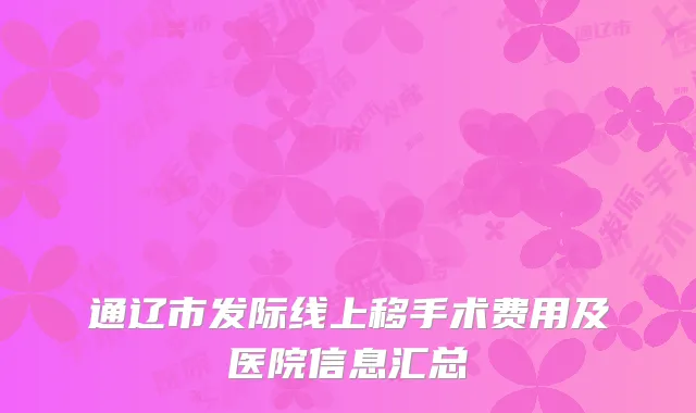 通辽市发际线上移手术费用及医院信息汇总