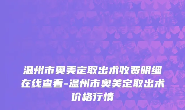 温州市奥美定取出术收费明细在线查看-温州市奥美定取出术价格行情