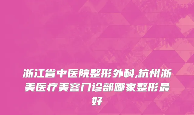 浙江省中医院整形外科,杭州浙美医疗美容门诊部哪家整形最好