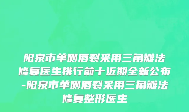 阳泉市单侧唇裂采用三角瓣法修复医生排行前十近期全新公布-阳泉市单侧唇裂采用三角瓣法修复整形医生