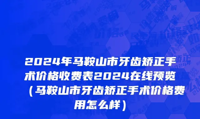 2024年马鞍山市牙齿矫正手术价格收费表2024在线预览（马鞍山市牙齿矫正手术价格费用怎么样）