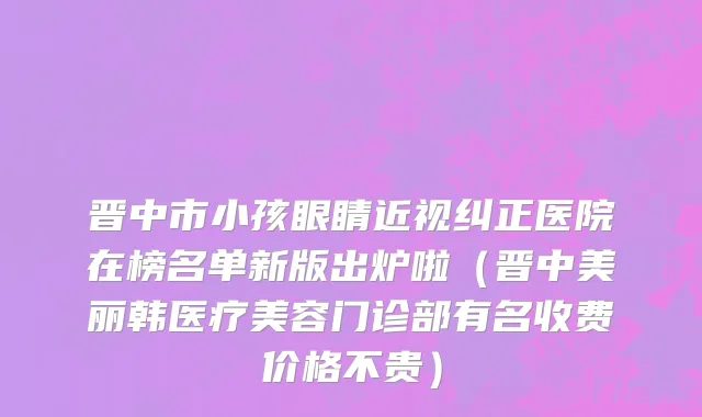 晋中市小孩眼睛近视纠正医院在榜名单新版出炉啦（晋中美丽韩医疗美容门诊部有名收费价格不贵）