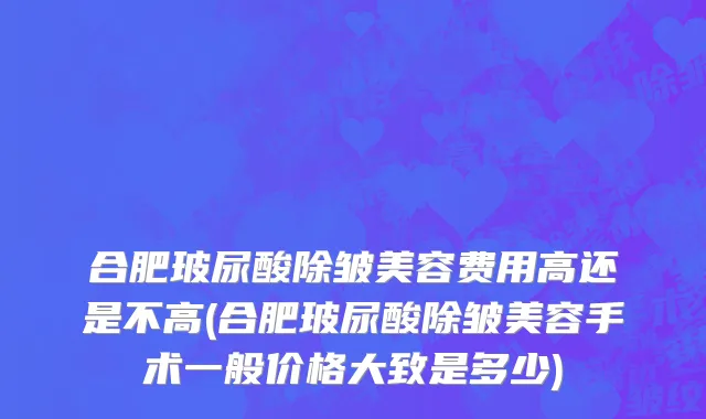 合肥玻尿酸除皱美容费用高还是不高(合肥玻尿酸除皱美容手术一般价格大致是多少)