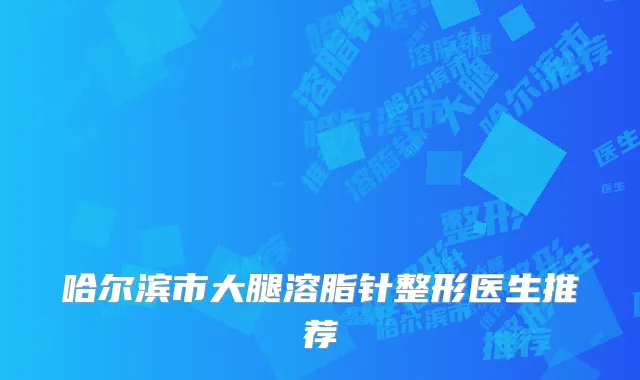 哈尔滨市大腿溶脂针整形医生推荐